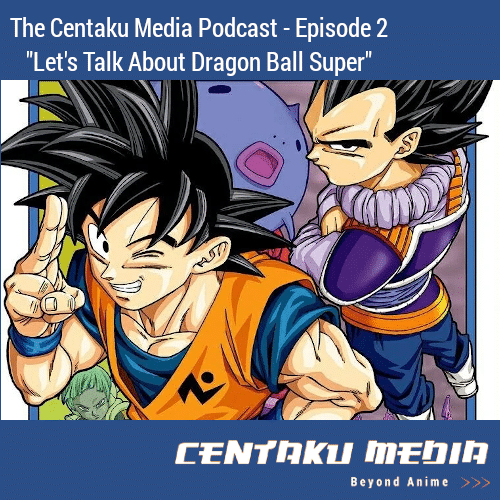 You are currently viewing Centaku Media Podcast – Episode #02: Let’s Talk About Dragon Ball Super